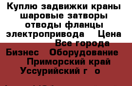 Куплю задвижки краны шаровые затворы отводы фланцы электропривода  › Цена ­ 90 000 - Все города Бизнес » Оборудование   . Приморский край,Уссурийский г. о. 